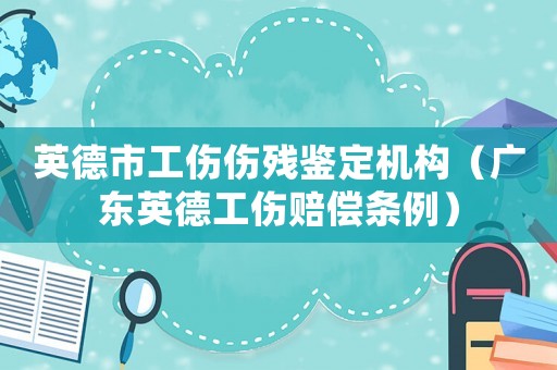 英德市工傷傷殘鑒定機(jī)構(gòu)（廣東英德工傷賠償條例）
