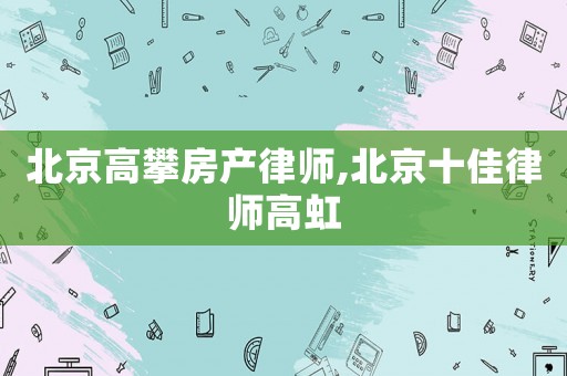 北京高攀房產律師,北京十佳律師高虹