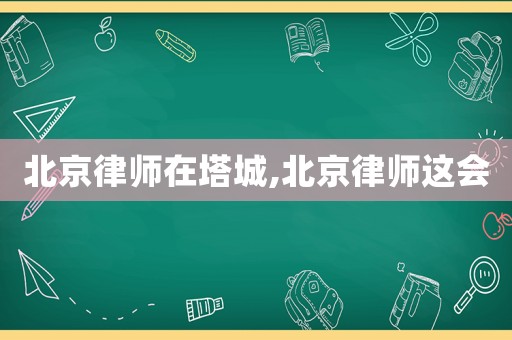 北京律師在塔城,北京律師這會