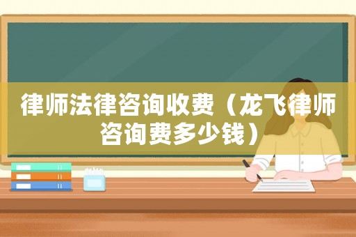 律師法律咨詢收費（龍飛律師咨詢費多少錢）