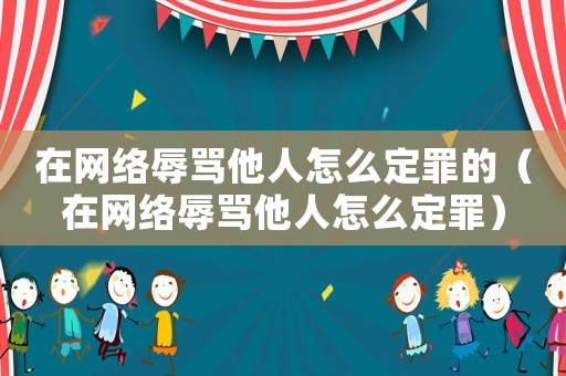 在網絡辱罵他人怎么定罪的（在網絡辱罵他人怎么定罪）