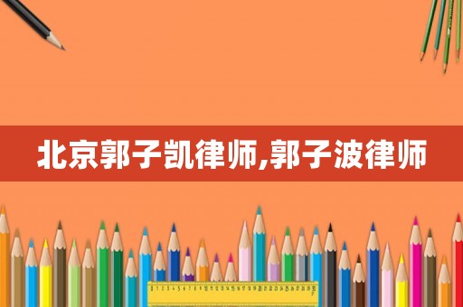 北京郭子凱律師,郭子波律師