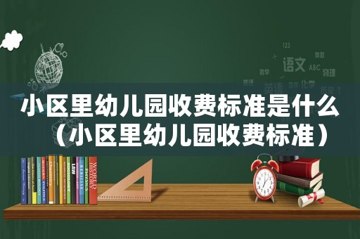 小區(qū)里幼兒園收費(fèi)標(biāo)準(zhǔn)是什么（小區(qū)里幼兒園收費(fèi)標(biāo)準(zhǔn)）