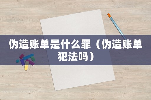 偽造賬單是什么罪（偽造賬單犯法嗎）