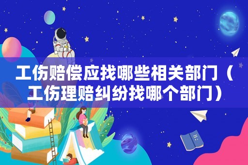 工傷賠償應(yīng)找哪些相關(guān)部門（工傷理賠糾紛找哪個(gè)部門）