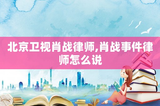 北京衛視肖戰律師,肖戰事件律師怎么說