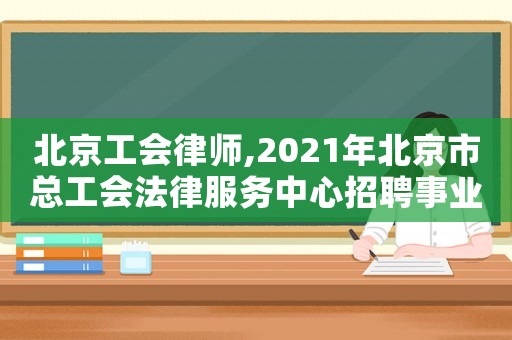 北京工會律師,2021年北京市總工會法律服務中心招聘事業單位人員公告