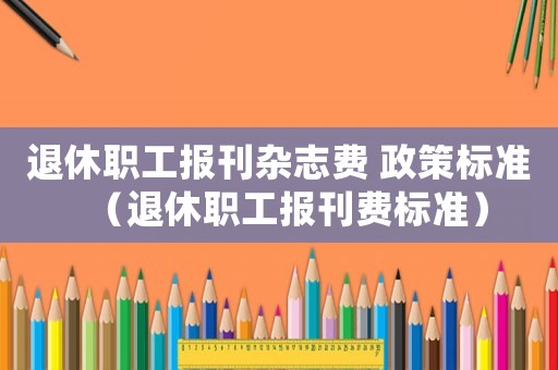 退休職工報刊雜志費 政策標準（退休職工報刊費標準）