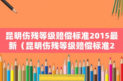 昆明傷殘等級賠償標準2015最新（昆明傷殘等級賠償標準2015）