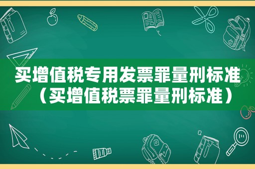 買增值稅專用發票罪量刑標準（買增值稅票罪量刑標準）