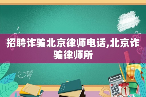 招聘詐騙北京律師電話,北京詐騙律師所