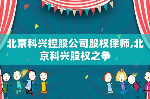 北京科興控股公司股權(quán)律師,北京科興股權(quán)之爭