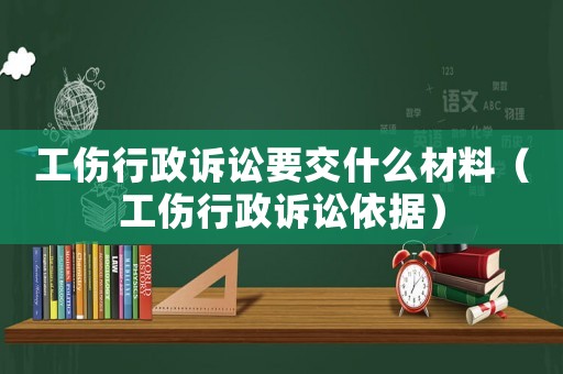 工傷行政訴訟要交什么材料（工傷行政訴訟依據）
