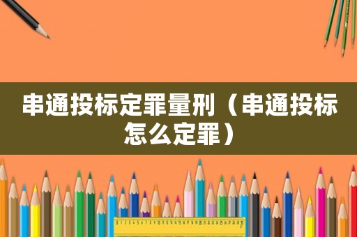 串通投標定罪量刑（串通投標怎么定罪）