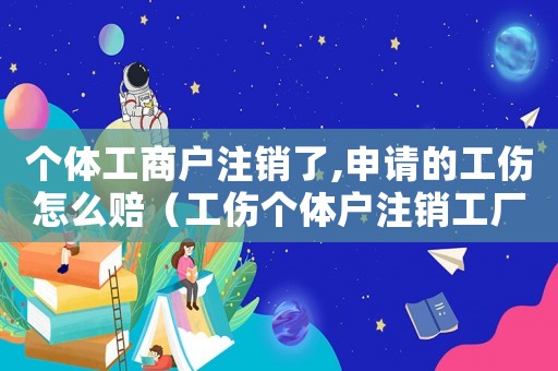 個體工商戶注銷了,申請的工傷怎么賠（工傷個體戶注銷工廠能賠償）