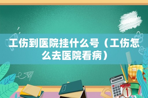 工傷到醫(yī)院掛什么號(hào)（工傷怎么去醫(yī)院看病）
