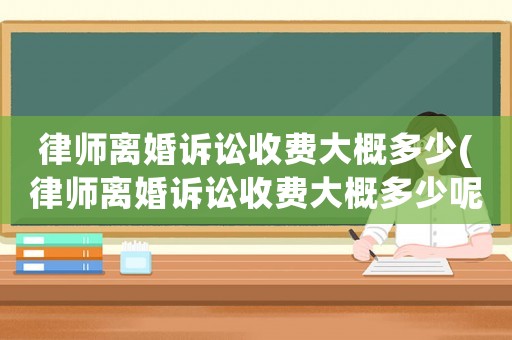 律師離婚訴訟收費大概多少(律師離婚訴訟收費大概多少呢)