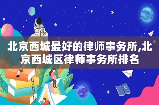 北京西城最好的律師事務所,北京西城區律師事務所排名