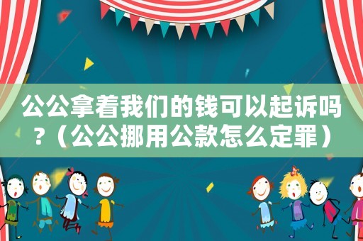 公公拿著我們的錢(qián)可以起訴嗎?（公公挪用公款怎么定罪）