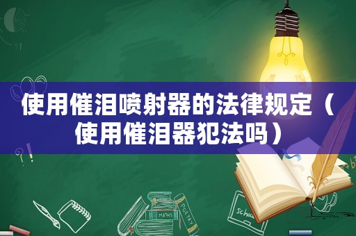 使用催淚噴射器的法律規(guī)定（使用催淚器犯法嗎）