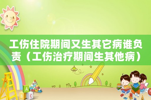 工傷住院期間又生其它病誰(shuí)負(fù)責(zé)（工傷治療期間生其他病）