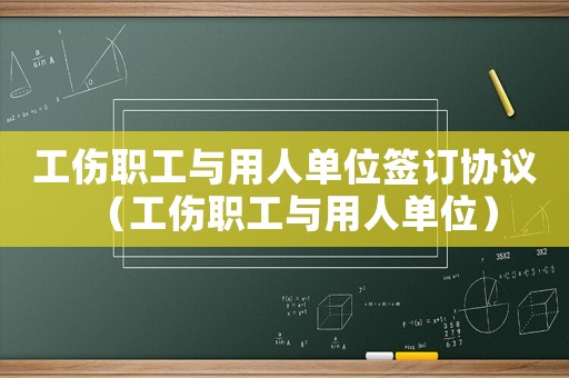 工傷職工與用人單位簽訂協(xié)議（工傷職工與用人單位）