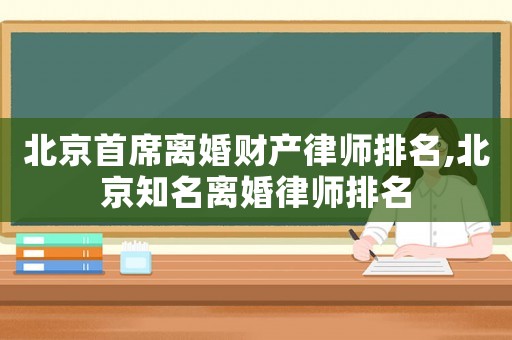 北京首席離婚財產律師排名,北京知名離婚律師排名