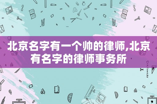 北京名字有一個帥的律師,北京有名字的律師事務(wù)所