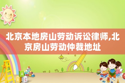 北京本地房山勞動(dòng)訴訟律師,北京房山勞動(dòng)仲裁地址