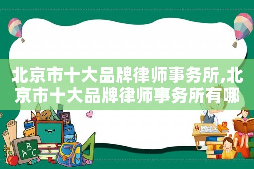北京市十大品牌律師事務所,北京市十大品牌律師事務所有哪些