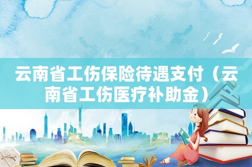 云南省工傷保險待遇支付（云南省工傷醫療補助金）
