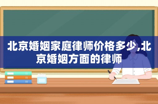 北京婚姻家庭律師價格多少,北京婚姻方面的律師