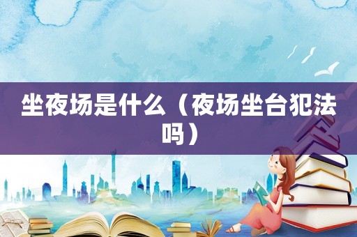 坐夜場(chǎng)是什么（夜場(chǎng)坐臺(tái)犯法嗎）