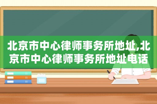 北京市中心律師事務所地址,北京市中心律師事務所地址電話