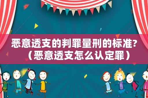 惡意透支的判罪量刑的標準?（惡意透支怎么認定罪）