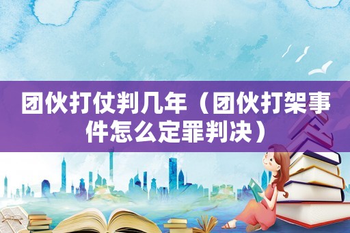 團伙打仗判幾年（團伙打架事件怎么定罪判決）