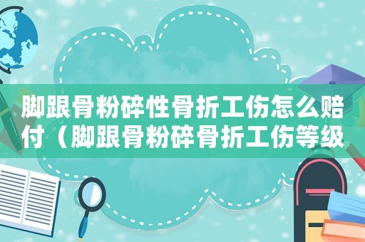 腳跟骨粉碎性骨折工傷怎么賠付（腳跟骨粉碎骨折工傷等級）