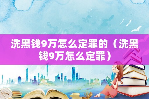 洗黑錢9萬怎么定罪的（洗黑錢9萬怎么定罪）