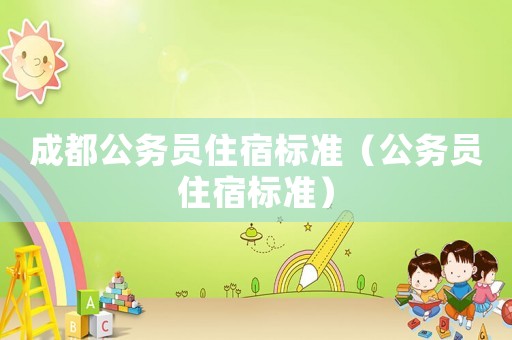 成都公務(wù)員住宿標(biāo)準(zhǔn)（公務(wù)員住宿標(biāo)準(zhǔn)）