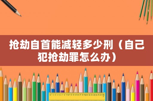搶劫自首能減輕多少刑（自己犯搶劫罪怎么辦）