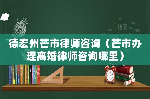 德宏州芒市律師咨詢（芒市辦理離婚律師咨詢哪里）