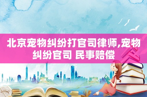 北京寵物糾紛打官司律師,寵物糾紛官司 民事賠償