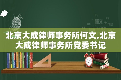 北京大成律師事務(wù)所何文,北京大成律師事務(wù)所黨委書記