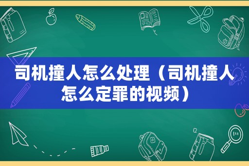 司機撞人怎么處理（司機撞人怎么定罪的視頻）
