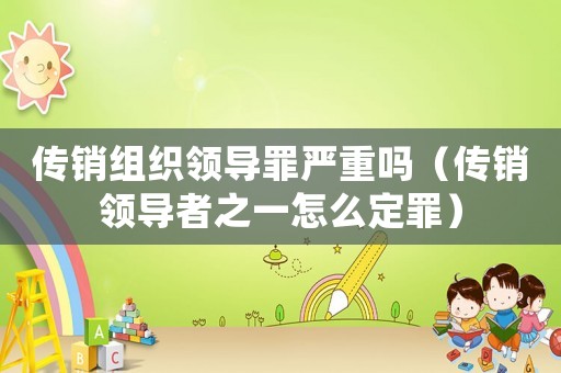 傳銷組織領導罪嚴重嗎（傳銷領導者之一怎么定罪）