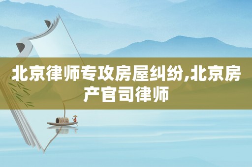 北京律師專攻房屋糾紛,北京房產官司律師
