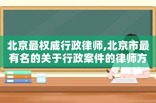 北京最權(quán)威行政律師,北京市最有名的關(guān)于行政案件的律師方面