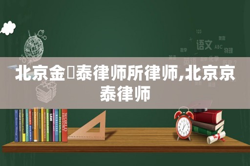 北京金珺泰律師所律師,北京京泰律師