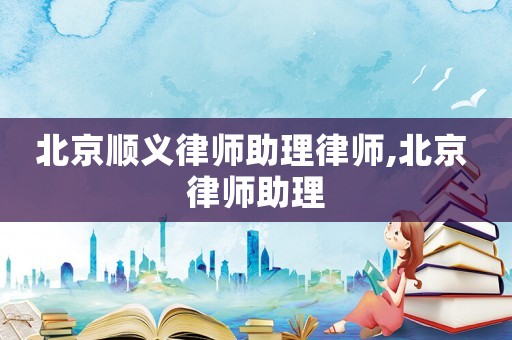 北京順義律師助理律師,北京 律師助理