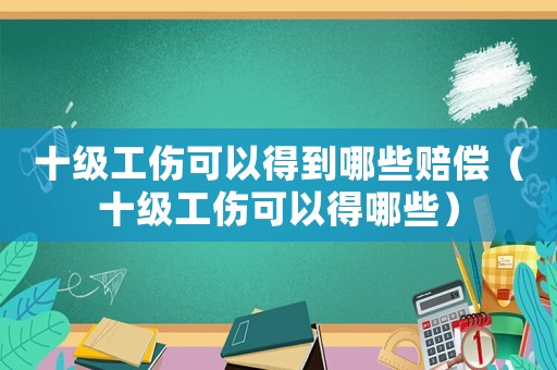 十級工傷可以得到哪些賠償（十級工傷可以得哪些）